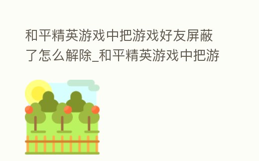 和平精英游戏中把游戏好友屏蔽了怎么解除 (和平精英游戏中把游戏好友屏蔽了怎么解除)缩略图